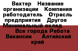 Вахтер › Название организации ­ Компания-работодатель › Отрасль предприятия ­ Другое › Минимальный оклад ­ 14 000 - Все города Работа » Вакансии   . Алтайский край